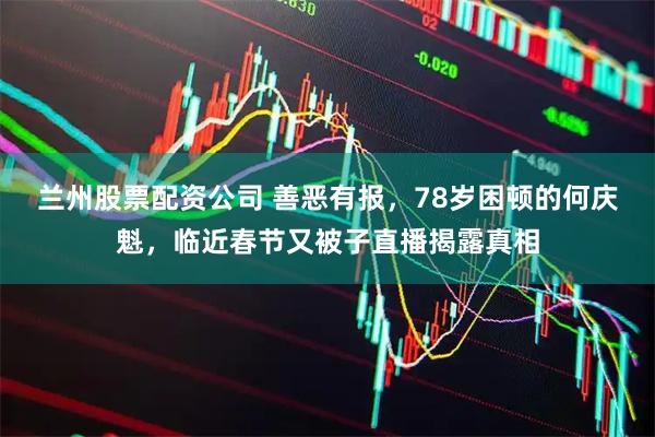 兰州股票配资公司 善恶有报，78岁困顿的何庆魁，临近春节又被子直播揭露真相