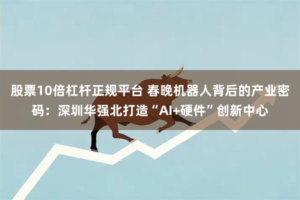 股票10倍杠杆正规平台 春晚机器人背后的产业密码：深圳华强北打造“AI+硬件”创新中心