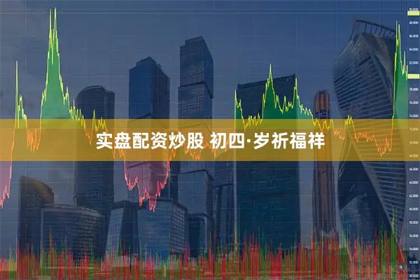 实盘配资炒股 初四·岁祈福祥