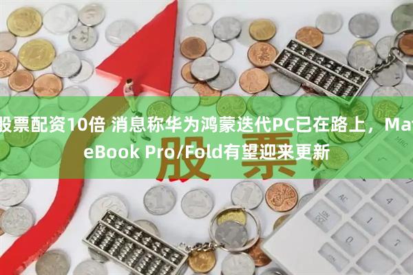 股票配资10倍 消息称华为鸿蒙迭代PC已在路上，MateBook Pro/Fold有望迎来更新