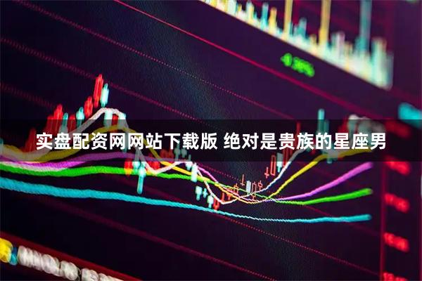 实盘配资网网站下载版 绝对是贵族的星座男