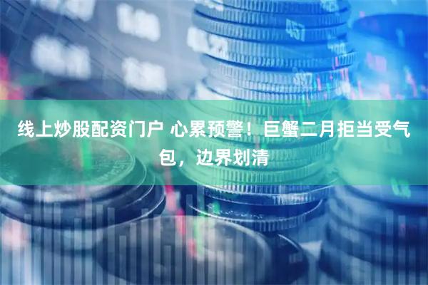 线上炒股配资门户 心累预警！巨蟹二月拒当受气包，边界划清