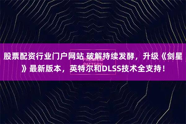 股票配资行业门户网站 破解持续发酵，升级《剑星》最新版本，英特尔和DLSS技术全支持！