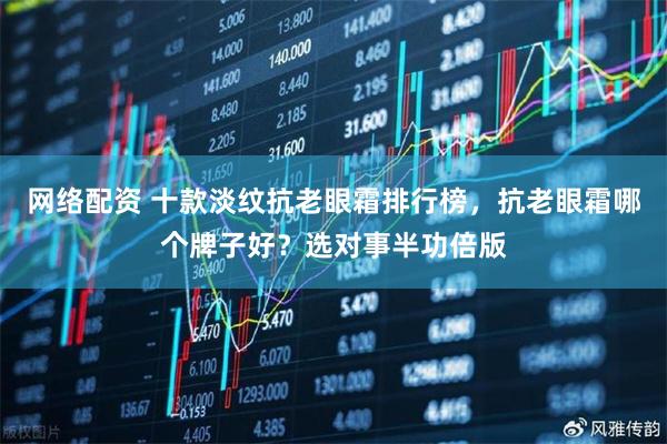网络配资 十款淡纹抗老眼霜排行榜，抗老眼霜哪个牌子好？选对事半功倍版