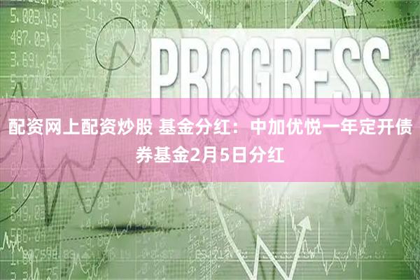配资网上配资炒股 基金分红：中加优悦一年定开债券基金2月5日分红
