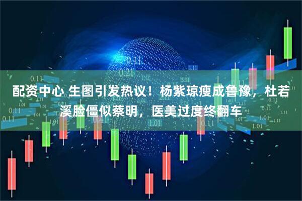 配资中心 生图引发热议！杨紫琼瘦成鲁豫，杜若溪脸僵似蔡明，医美过度终翻车