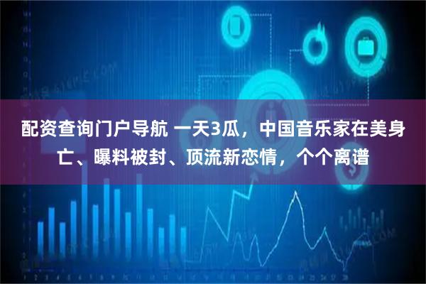 配资查询门户导航 一天3瓜，中国音乐家在美身亡、曝料被封、顶流新恋情，个个离谱