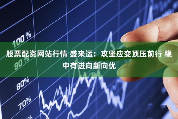 股票配资网站行情 盛来运：攻坚应变顶压前行 稳中有进向新向优