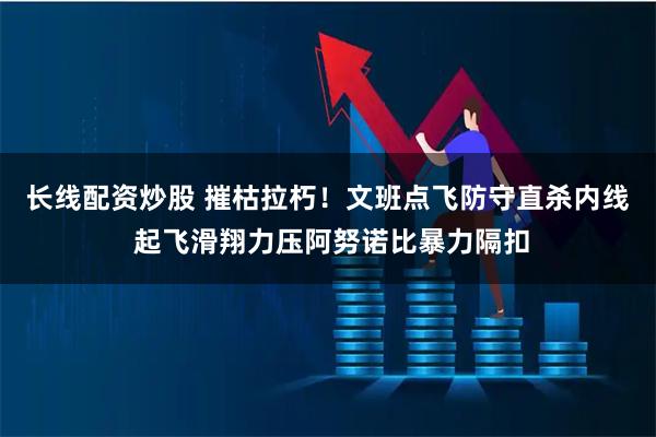 长线配资炒股 摧枯拉朽！文班点飞防守直杀内线 起飞滑翔力压阿努诺比暴力隔扣