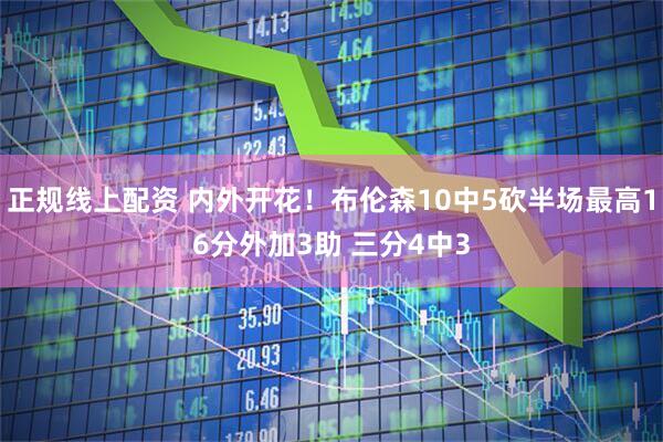 正规线上配资 内外开花！布伦森10中5砍半场最高16分外加3助 三分4中3