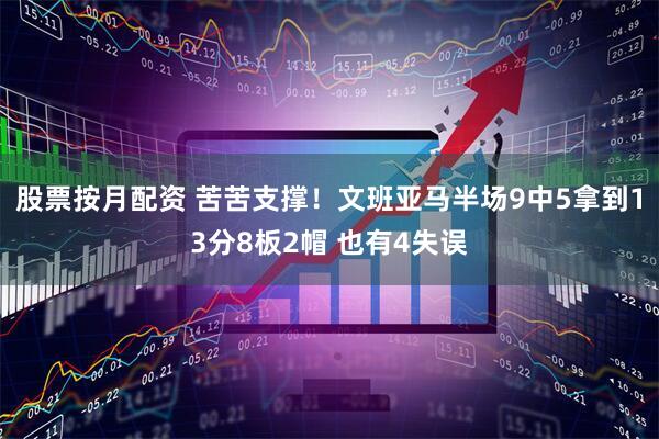 股票按月配资 苦苦支撑！文班亚马半场9中5拿到13分8板2帽 也有4失误
