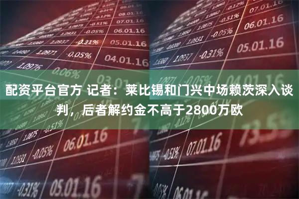 配资平台官方 记者：莱比锡和门兴中场赖茨深入谈判，后者解约金不高于2800万欧