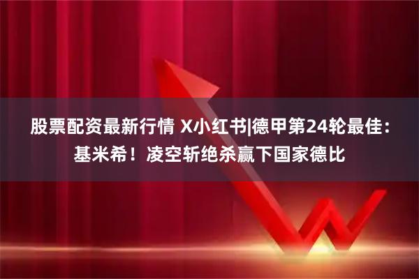 股票配资最新行情 X小红书|德甲第24轮最佳：基米希！凌空斩绝杀赢下国家德比