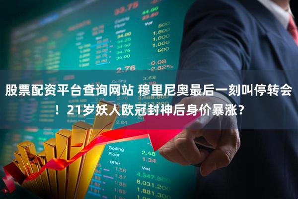 股票配资平台查询网站 穆里尼奥最后一刻叫停转会！21岁妖人欧冠封神后身价暴涨？
