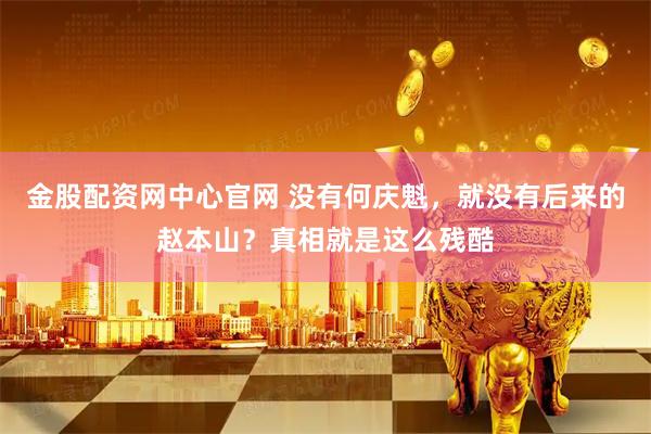 金股配资网中心官网 没有何庆魁，就没有后来的赵本山？真相就是这么残酷