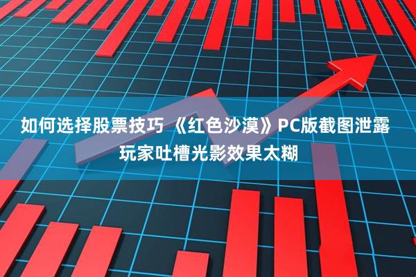 如何选择股票技巧 《红色沙漠》PC版截图泄露 玩家吐槽光影效果太糊