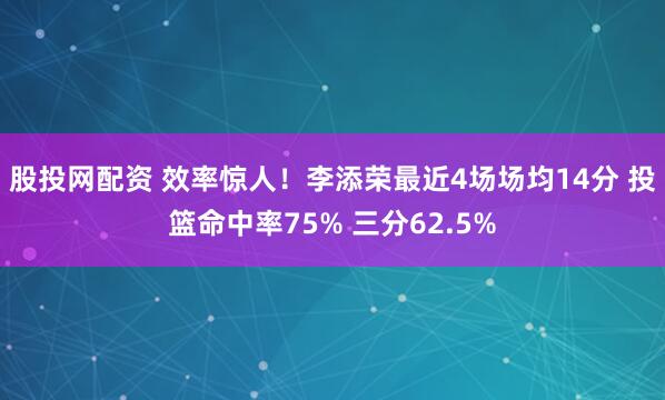 股投网配资 效率惊人！李添荣最近4场场均14分 投篮命中率75% 三分62.5%
