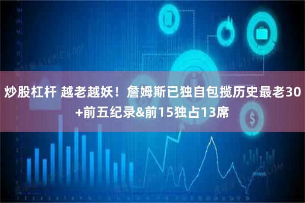 炒股杠杆 越老越妖！詹姆斯已独自包揽历史最老30+前五纪录&前15独占13席