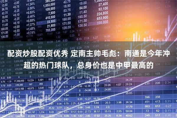 配资炒股配资优秀 定南主帅毛彪：南通是今年冲超的热门球队，总身价也是中甲最高的
