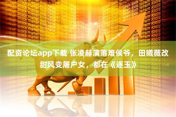 配资论坛app下载 张凌赫演落难侯爷，田曦薇改甜风变屠户女，都在《逐玉》