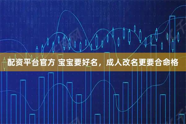 配资平台官方 宝宝要好名，成人改名更要合命格