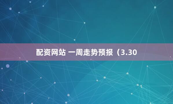 配资网站 一周走势预报（3.30