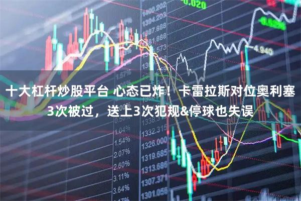 十大杠杆炒股平台 心态已炸！卡雷拉斯对位奥利塞3次被过，送上3次犯规&停球也失误