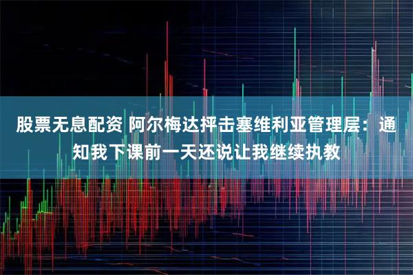 股票无息配资 阿尔梅达抨击塞维利亚管理层：通知我下课前一天还说让我继续执教