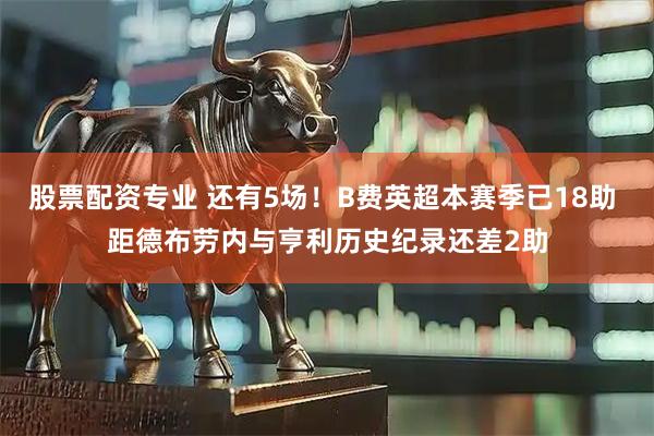 股票配资专业 还有5场！B费英超本赛季已18助 距德布劳内与亨利历史纪录还差2助