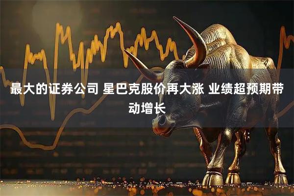 最大的证券公司 星巴克股价再大涨 业绩超预期带动增长