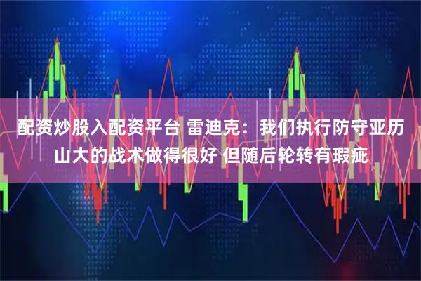 配资炒股入配资平台 雷迪克：我们执行防守亚历山大的战术做得很好 但随后轮转有瑕疵